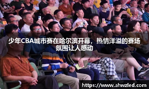 少年CBA城市赛在哈尔滨开幕，热情洋溢的赛场氛围让人感动
