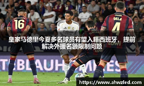 皇家马德里今夏多名球员有望入籍西班牙，提前解决外援名额限制问题