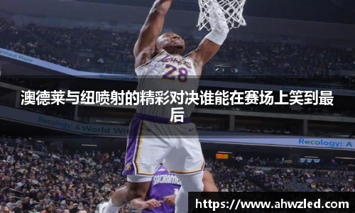 澳德莱与纽喷射的精彩对决谁能在赛场上笑到最后