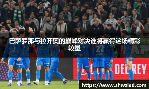 巴萨罗那与拉齐奥的巅峰对决谁将赢得这场精彩较量