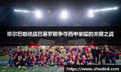 毕尔巴鄂迎战巴塞罗那争夺西甲荣耀的关键之战